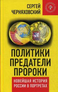 Политики, предатели, пророки. Новейшая история России в портретах (1985-2012). Черняховский С.