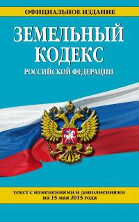 Земельный кодекс Российской Федерации. Текст с изменениями и дополнениями на 15 мая 2015 года
