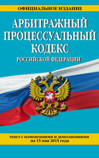 Арбитражный процессуальный кодекс Российской Федерации. Текст с изменениями и дополнениями на 15 мая 2015 года
