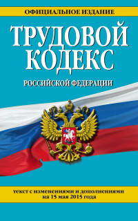 Трудовой кодекс Российской Федерации. Текст с изменениями и дополнениями на 15 мая 2015 года