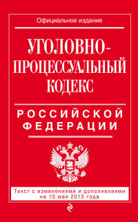 Уголовно-процессуальный кодекс Российской Федерации. Текст с изменениями и дополнениями на 15 мая 2015 года