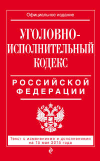 Уголовно-исполнительный кодекс Российской Федерации. Текст с изменениями и дополнениями на 15 мая 2015 года