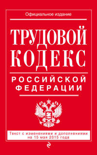 Трудовой кодекс Российской Федерации. Текст с изменениями и дополнениями на 15 мая 2015 года