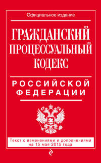 Гражданский процессуальный кодекс Российской Федерации. Текст с изменениями и дополнениями на 15 мая 2015 года