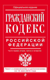 Гражданский кодекс Российской Федерации. Части первая, вторая, третья и четвертая. Текст с изменениями и дополнениями на 15 мая 2015 года