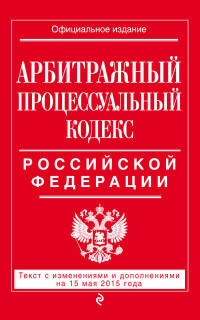 Арбитражный процессуальный кодекс Российской Федерации. Текст с изменениями и дополнениями на 15 мая 2015 года