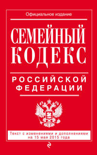 Семейный кодекс Российской Федерации. Текст с изменениями и дополнениями на 15 мая 2015 года