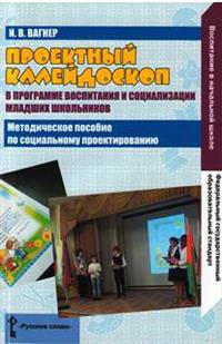 Проектный калейдоскоп в программе воспитания и социализации младших школьников. Методическое пособие по социальному проектированию. ФГОС