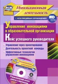 Управление инновациями в образовательной организации. Кейс успешного руководителя: управление через проектирование. Деятельность проектной команды. Эффективные технологии управления инновациями. ФГОС (+ CD-ROM)
