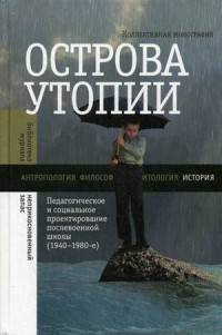 Острова утопии: Педагогическое и социальное проектирование послевоенной школы (1940-1980-е)