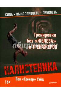 Калистеника. Тренировки без "железа" и тренажеров. Сила, выносливость, гибкость
