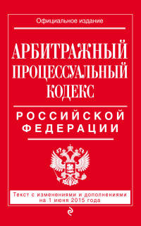 Арбитражный процессуальный кодекс Российской Федерации. Текст с изменениями и дополнениями на 1 июня 2015 года