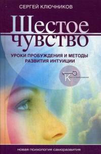 Шестое чувство: уроки пробуждения и методы развития интуиции. Ключников С.Ю.