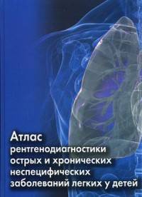Атлас рентгенодиагностики острых и хронических неспецифических заболеваний легких у детей