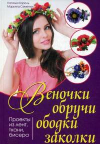 Веночки, обручи, ободки, заколки. Проекты из лент, ткани, бисера/ Король Н., Семенюк М.