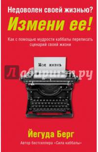 Недоволен своей жизнью? Измени ее! Как с помощью мудрости каббалы переписать сценарий своей жизни