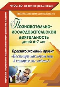 Познавательно-исследовательская деятельность детей 6-7 лет. Практико-значимый проект "Посмотри, как хорош мир, в котором ты живешь!". ФГОС ДО