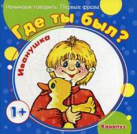 Первые фразы. Где ты был, Иванушка? (для детей от 1 года)
