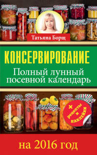 Консервирование. Полный лунный посевной календарь на 2016 год (+ рецепты и наклейки)