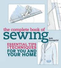 The Complete Book of Sewing. Essential Tips and Techniques for You and Your Home