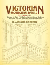 Victorian Architectural Details. Designs for Over 700 Stairs, Mantels, Doors, Windows, Cornices, Porches, and Other Decorative Elements