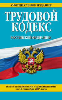 Трудовой кодекс Российской Федерации. Текст с изменениями и дополнениями на 15 сентября 2015 года