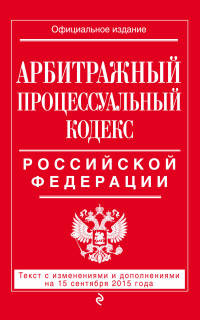 Арбитражный процессуальный кодекс Российской Федерации. Текст с изменениями и дополнениями на 15 сентября 2015 года