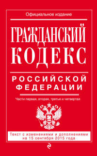 Гражданский кодекс Российской Федерации. Части первая, вторая, третья и четвертая. Текст с изменениями и дополнениями на 15 сентября 2015 года