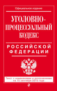 Уголовно-процессуальный кодекс Российской Федерации. Текст с изменениями и дополнениями на 15 сентября 2015 года