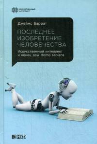 Последнее изобретение человечества. Искусственный интеллект и конец эры Homo sapiens