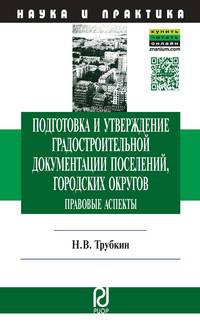 Подготовка и утверждение градостроительной документации поселений, городских округов. Правовые аспекты: Монография / Н.В. Трубкин. - 2-e изд. - (Наука и практика).