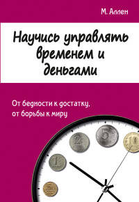 Научись управлять временем и деньгами. От бедности к достатку, от борьбы к миру