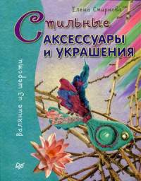 Стильные аксессуары и украшения. Валяние из шерсти. Руководство
