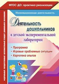 Деятельность дошкольников в детской экспериментальной лаборатории: программа, игровые проблемные ситуации, картотека опытов. ФГОС ДО