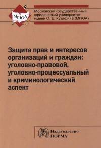 Защита прав и интересов организаций и граждан: уголовно-правовой, уголовно-процессуальный и криминологический аспект (состояние, проблемы, пути совершенствования). Общее состояние и региональная специфика: Монография
