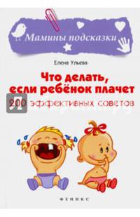 Что делать, если ребенок плачет. 200 эффективных советов