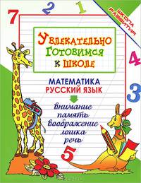 Увлекательно готовимся к школе: Математика; Русский язык: Внимание; Память; Воображение; Логика и речь - (Школа развития)