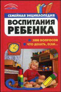 Семейная энциклопедия воспитания ребенка: 3000 вопросов что делать, если... - (Энциклопедии для всех)