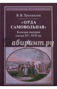 'Орда самовольная': кочевая империя ногаев XV-XVII вв. / В.В. Трепавлов. - 3-e изд., испр. - (Исторические исследования).