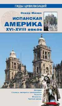 Испанская Америка XVI-XVIII веков. История. Столицы империи и цивилизации. Религия. Искусство. Частная жизнь
