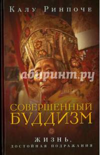Калу Ринпоче. Совершенный буддизм: жизнь, достойная подражания
