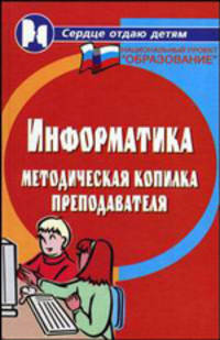 Информатика: методическая копилка преподавателя. - (Сердце отдаю детям)