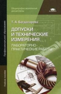 Допуски и и технические измерения: Лабораторно-практические работы.: Учебное пособие для студ.учреждений сред.проф. образования / Т.А. Багдасарова. - 5-e изд., стереотип. - (Началь