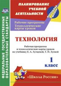 Технология. 1 класс. Рабочая программа и технологические карты уроков по учебнику Е. А. Лутцевой, Т. П. Зуевой. УМК 'Школа России'. 116 стр. (Формат А4) ФГОС