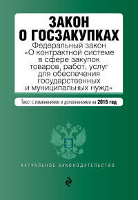 Закон о госзакупках. Федеральный закон "О контрактной системе в сфере закупок товаров, работ, услуг для обеспечения государственных и муниципальных нужд". Текст с изменениями и дополнениями на 2016 год