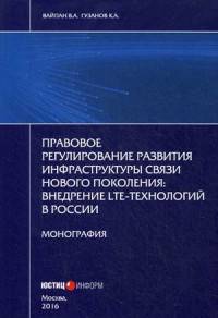 Правовое регулирование развития инфраструктуры связи нового поколения: внедрение LTE-технологий в России: монография. Вайпан В.А., Гузанов К.А.