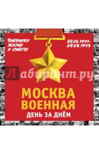 Москва военная день за днем. Дневники жизни и смерти. 22 июня 1941 — 9 мая 1945