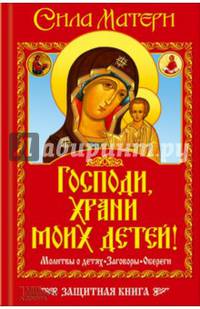 Господи, храни моих детей! Сила матери. Молитвы о детях, заговоры, обереги. Защитная книга