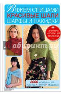 Вяжем спицами красивые шали, шарфы и накидки. 8000 комбинаций узоров, пряжи, моделей