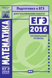 Математика. Подготовка к ЕГЭ в 2016 году. Диагностические работы. Профильный уровень